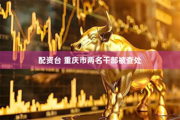 配资台 重庆市两名干部被查处