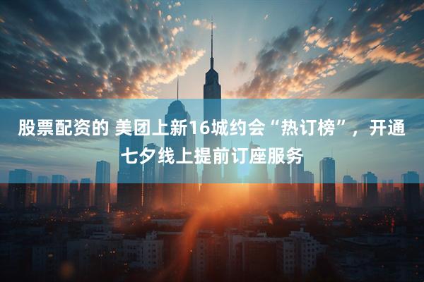 股票配资的 美团上新16城约会“热订榜”，开通七夕线上提前订座服务