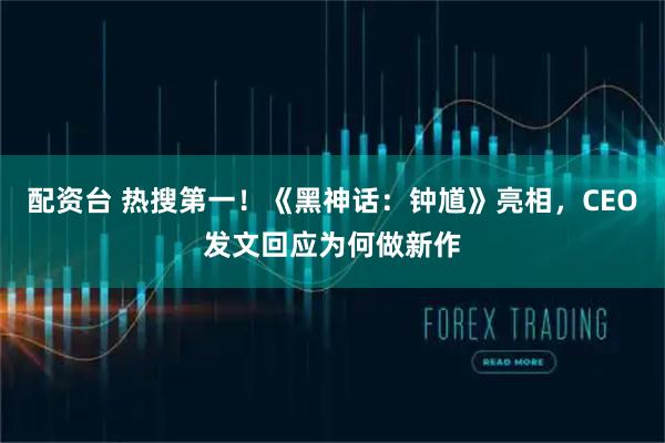 配资台 热搜第一！《黑神话：钟馗》亮相，CEO发文回应为何做新作