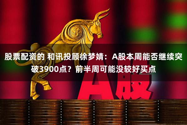 股票配资的 和讯投顾徐梦婧：A股本周能否继续突破3900点？前半周可能没较好买点