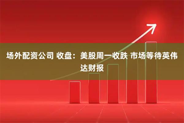 场外配资公司 收盘：美股周一收跌 市场等待英伟达财报