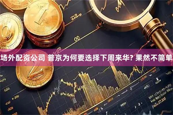场外配资公司 普京为何要选择下周来华? 果然不简单