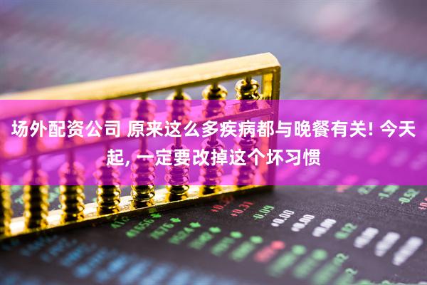 场外配资公司 原来这么多疾病都与晚餐有关! 今天起, 一定要改掉这个坏习惯