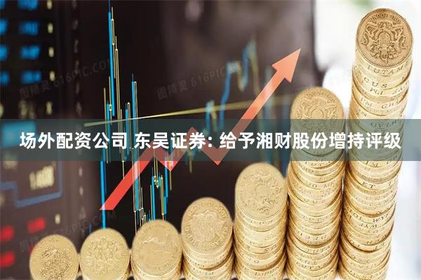 场外配资公司 东吴证券: 给予湘财股份增持评级