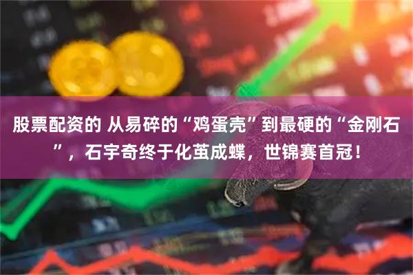 股票配资的 从易碎的“鸡蛋壳”到最硬的“金刚石”，石宇奇终于化茧成蝶，世锦赛首冠！