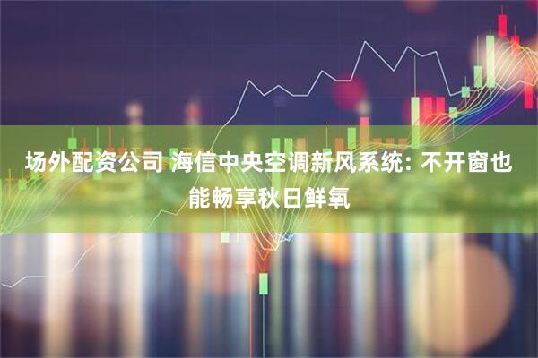场外配资公司 海信中央空调新风系统: 不开窗也能畅享秋日鲜氧