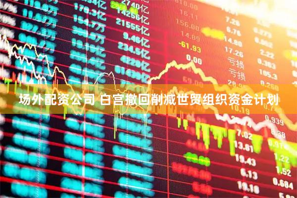 场外配资公司 白宫撤回削减世贸组织资金计划