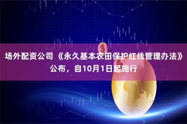场外配资公司 《永久基本农田保护红线管理办法》公布，自10月1日起施行