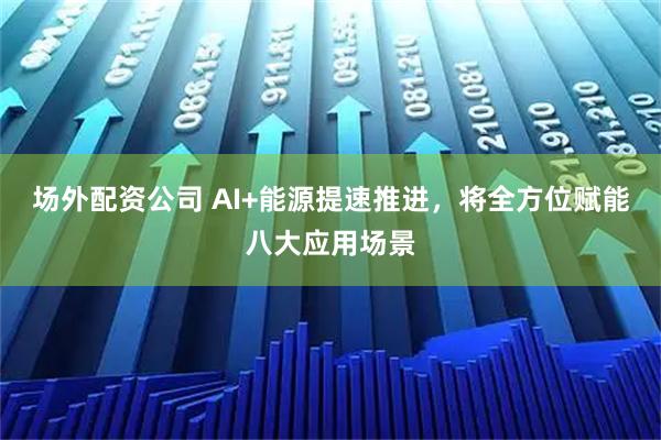 场外配资公司 AI+能源提速推进，将全方位赋能八大应用场景