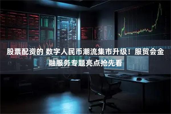 股票配资的 数字人民币潮流集市升级！服贸会金融服务专题亮点抢先看