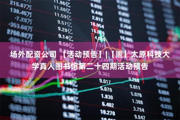 场外配资公司 【活动预告】|【圕】太原科技大学真人图书馆第二十四期活动预告