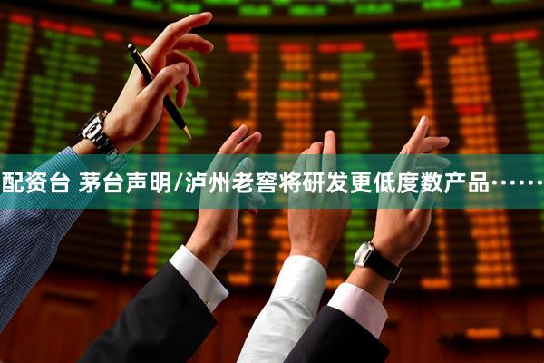 配资台 茅台声明/泸州老窖将研发更低度数产品······
