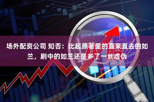场外配资公司 知否：比起原著里的直来直去的如兰，剧中的如兰还是多了一丝虚伪
