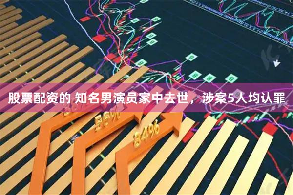 股票配资的 知名男演员家中去世，涉案5人均认罪