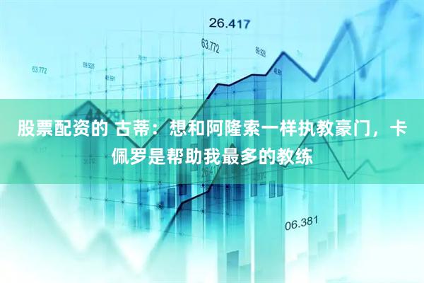 股票配资的 古蒂：想和阿隆索一样执教豪门，卡佩罗是帮助我最多的教练