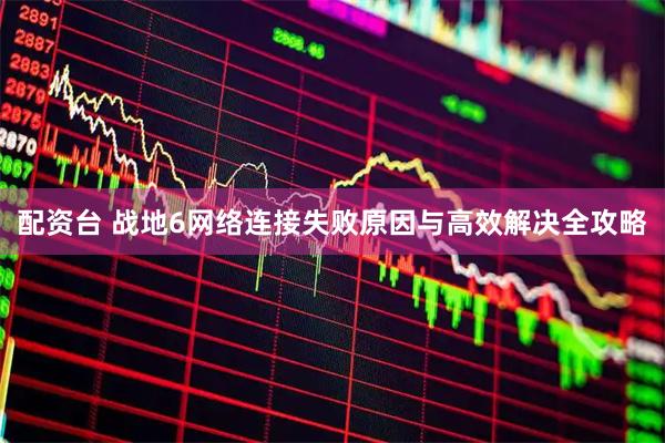 配资台 战地6网络连接失败原因与高效解决全攻略