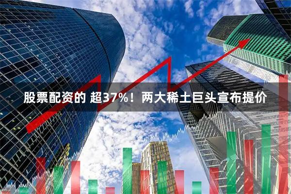 股票配资的 超37%！两大稀土巨头宣布提价