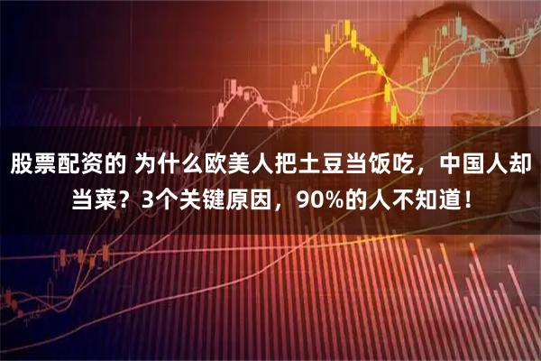 股票配资的 为什么欧美人把土豆当饭吃,中国人却当菜?3个关键原因,90%的人不知道!