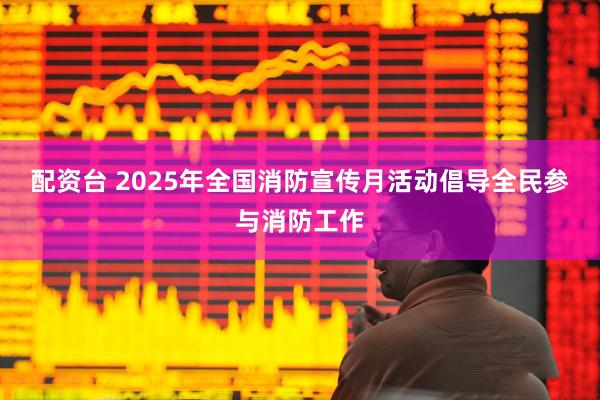 配资台 2025年全国消防宣传月活动倡导全民参与消防工作
