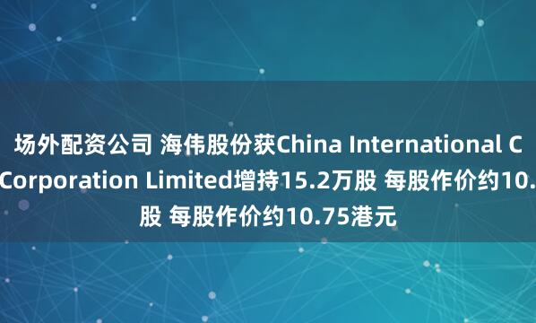 场外配资公司 海伟股份获China International Capital Corporation Limited增持15.2万股 每股作价约10.75港元