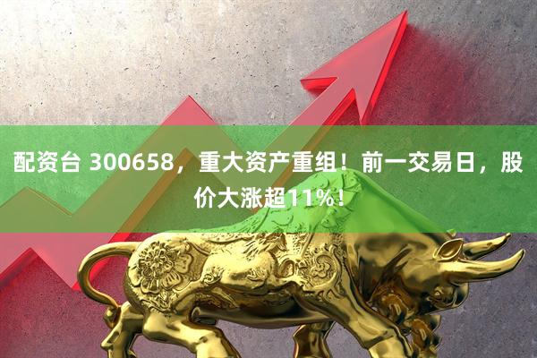 配资台 300658，重大资产重组！前一交易日，股价大涨超11%！