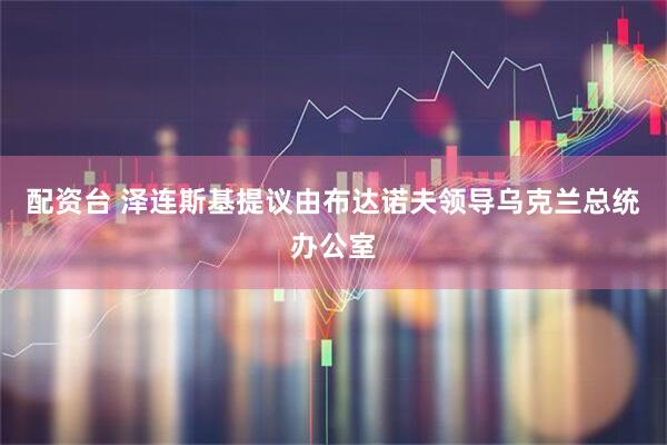 配资台 泽连斯基提议由布达诺夫领导乌克兰总统办公室