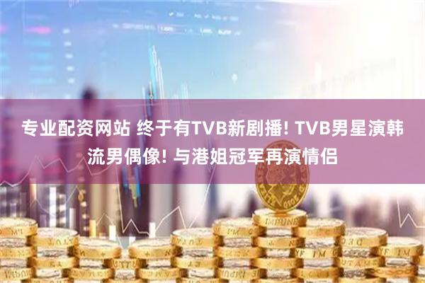 专业配资网站 终于有TVB新剧播! TVB男星演韩流男偶像! 与港姐冠军再演情侣