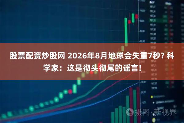 股票配资炒股网 2026年8月地球会失重7秒? 科学家：这是彻头彻尾的谣言!