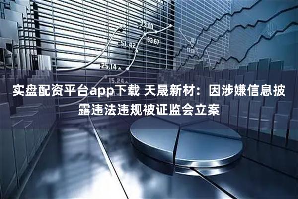 实盘配资平台app下载 天晟新材：因涉嫌信息披露违法违规被证监会立案