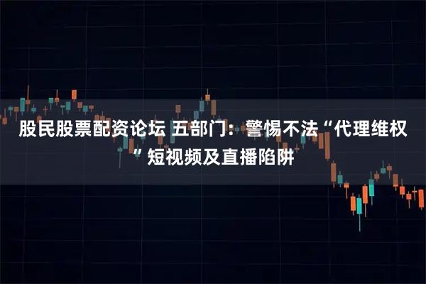 股民股票配资论坛 五部门:警惕不法“代理维权”短视频及直播陷阱