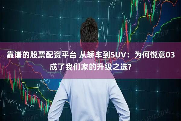 靠谱的股票配资平台 从轿车到SUV：为何悦意03成了我们家的升级之选?