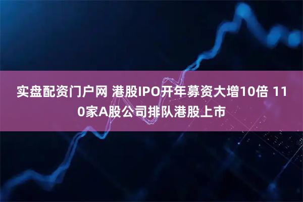 实盘配资门户网 港股IPO开年募资大增10倍 110家A股公司排队港股上市