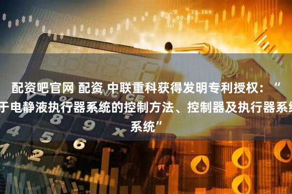 配资吧官网 配资 中联重科获得发明专利授权：“用于电静液执行器系统的控制方法、控制器及执行器系统”