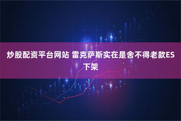 炒股配资平台网站 雷克萨斯实在是舍不得老款ES下架