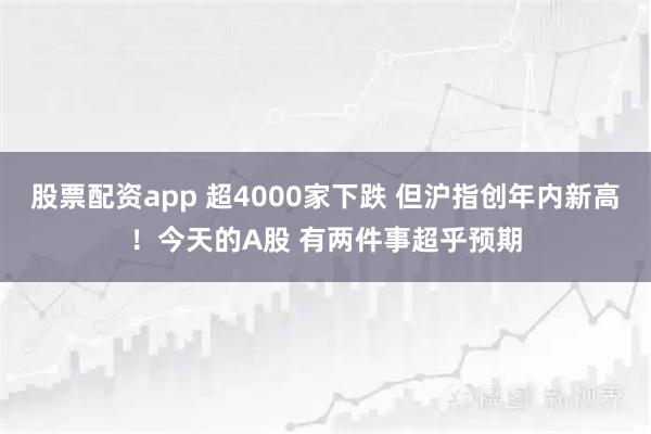 股票配资app 超4000家下跌 但沪指创年内新高！今天的A股 有两件事超乎预期