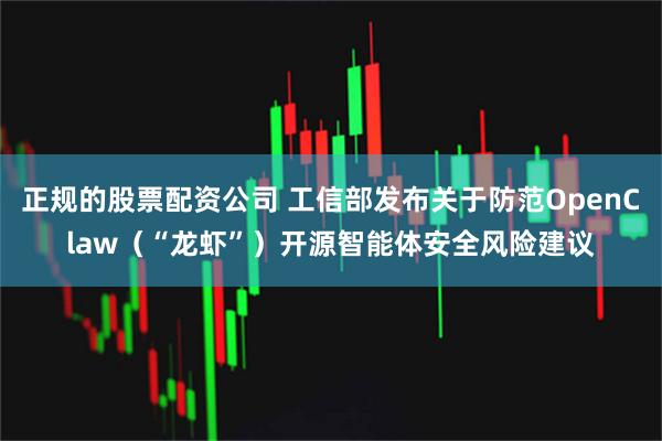 正规的股票配资公司 工信部发布关于防范OpenClaw（“龙虾”）开源智能体安全风险建议