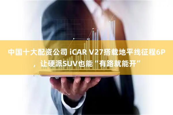 中国十大配资公司 iCAR V27搭载地平线征程6P，让硬派SUV也能“有路就能开”