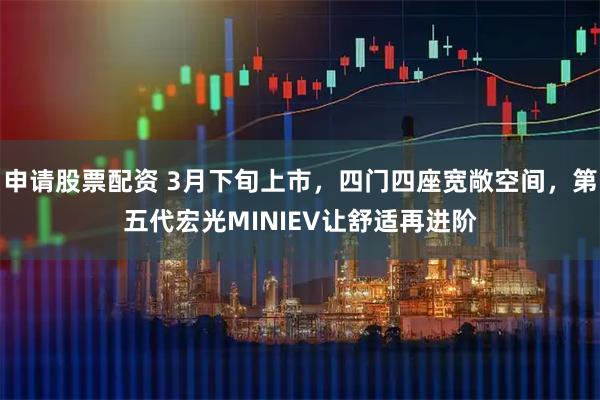 申请股票配资 3月下旬上市，四门四座宽敞空间，第五代宏光MINIEV让舒适再进阶