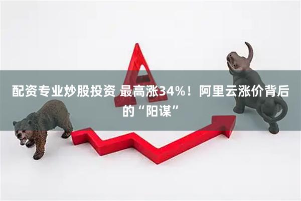 配资专业炒股投资 最高涨34%！阿里云涨价背后的“阳谋”