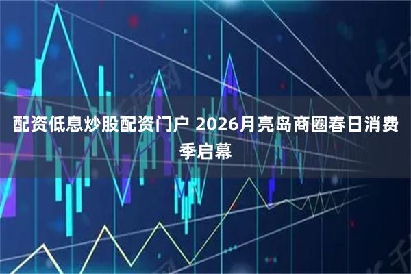 配资低息炒股配资门户 2026月亮岛商圈春日消费季启幕