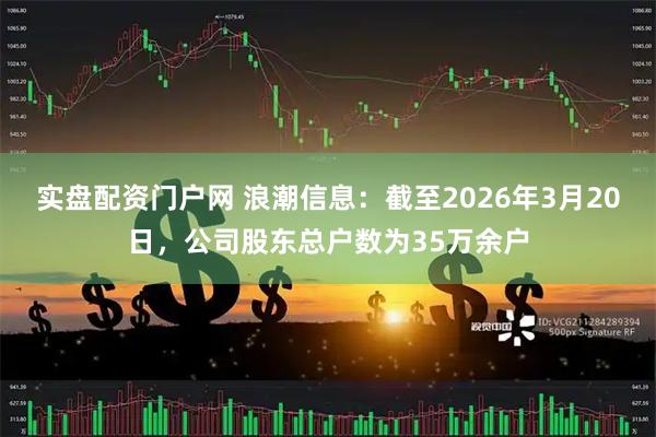 实盘配资门户网 浪潮信息:截至2026年3月20日,公司股东总户数为35万余户