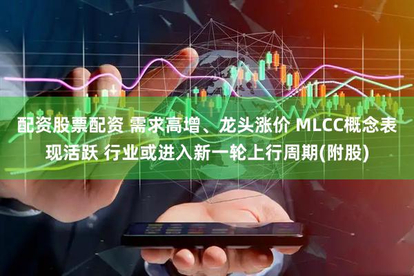 配资股票配资 需求高增、龙头涨价 MLCC概念表现活跃 行业或进入新一轮上行周期(附股)