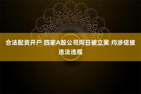 合法配资开户 四家A股公司同日被立案 均涉信披违法违规