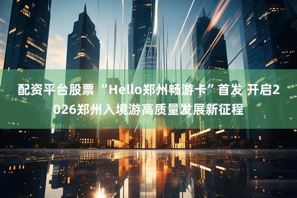 配资平台股票 “Hello郑州畅游卡”首发 开启2026郑州入境游高质量发展新征程
