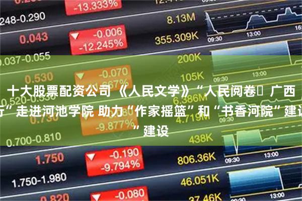 十大股票配资公司 《人民文学》“人民阅卷・广西行”走进河池学院 助力“作家摇篮”和“书香河院”建设