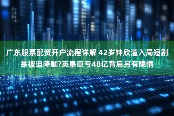 广东股票配资开户流程详解 42岁钟欣潼入局短剧是被迫降咖?英皇巨亏48亿背后另有隐情