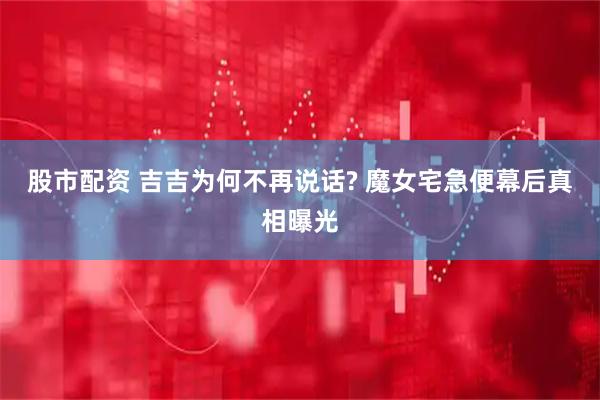股市配资 吉吉为何不再说话? 魔女宅急便幕后真相曝光