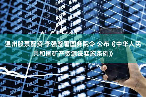 温州股票配资 李强签署国务院令 公布《中华人民共和国矿产资源法实施条例》