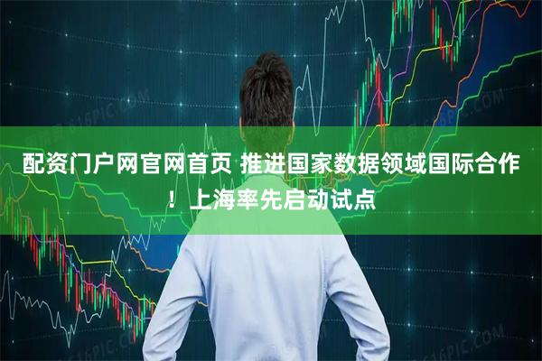 配资门户网官网首页 推进国家数据领域国际合作！上海率先启动试点