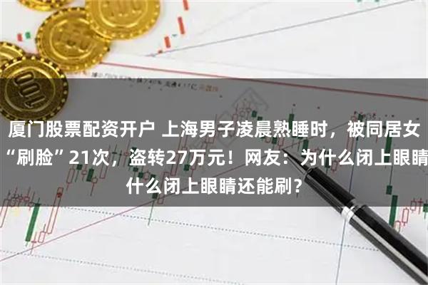 厦门股票配资开户 上海男子凌晨熟睡时，被同居女友3个月“刷脸”21次，盗转27万元！网友：为什么闭上眼睛还能刷？